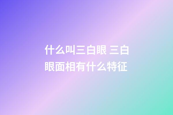 什么叫三白眼 三白眼面相有什么特征